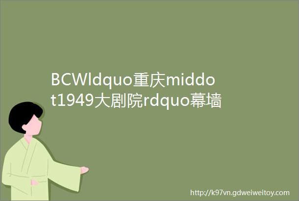 BCWldquo重庆middot1949大剧院rdquo幕墙工程漫游